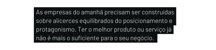 As empresas do amanhã precisam ser construídas sobre alicerces equilibrados do posicionamento e protagonismo Ter o melhor produto ou serviço já não é mais o suficiente para o seu negócio